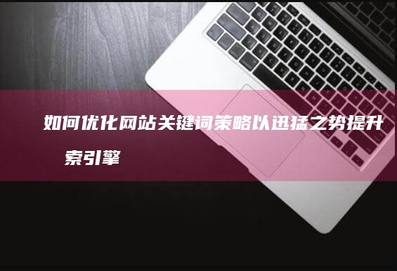 如何优化网站关键词策略 以迅猛之势提升搜索引擎排名