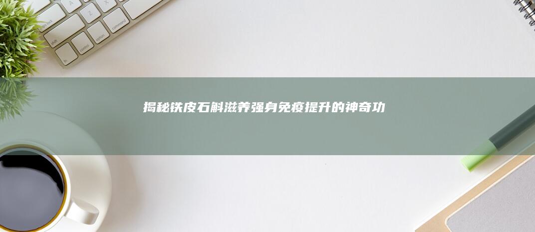 揭秘铁皮石斛：滋养强身、免疫提升的神奇功效