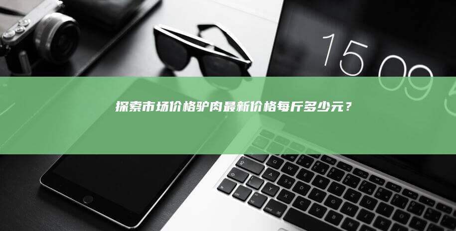 探索市场价格：驴肉最新价格每斤多少元？